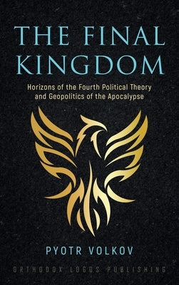 The Final Kingdom: Horizons of the Fourth Political Theory and Geopolitics of the Apocalypse by Volkov, Pyotr