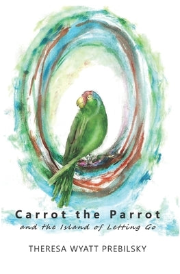 Carrot the Parrot: and the Island of Letting Go by Wyatt Prebilsky, Theresa