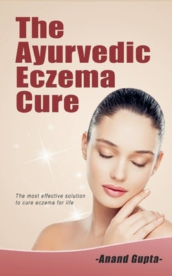 The Ayurvedic Eczema Cure: The most effective solution to cure eczema for life by Gupta, Anand