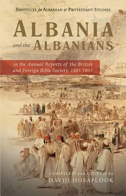 Albania and the Albanians in the Annual Reports of the British and Foreign Bible Society, 1805-1955 by Hosaflook, David
