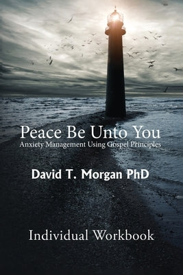 Peace Be Unto You: Anxiety Management Using Gospel Principles: Individual Workbook by Morgan Phd, David T.