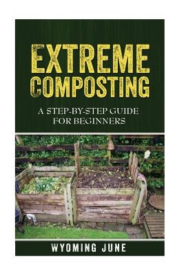 Extreme Composting: A Step-by-Step Guide for Beginners by June, Wyoming