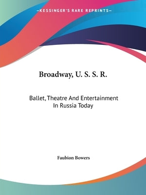 Broadway, U. S. S. R.: Ballet, Theatre And Entertainment In Russia Today by Bowers, Faubion