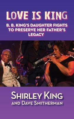 Love Is King (hardback): B. B. King's Daughter Fights to Preserve Her Father's Legacy by King, Shirley