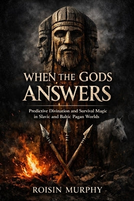When the Gods Gave Answers: Predictive Divination and Survival Magic in Slavic and Baltic Pagan Worlds by Murphy, Roisin