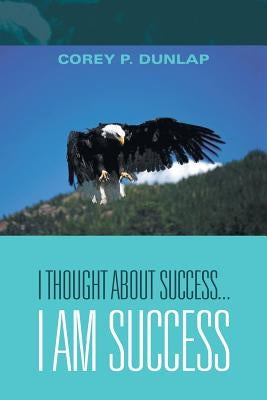 I Thought About Success...I Am Success by Dunlap, Corey P.