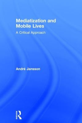 Mediatization and Mobile Lives: A Critical Approach by Jansson, André