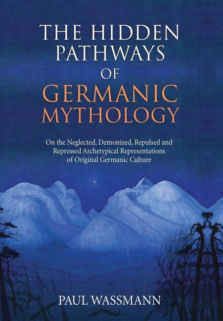 The Hidden Pathways of Germanic Mythology: On the Neglected, Demonized, Repulsed and Repressed Archetypical Representations of Original Germanic Cultu by Wassmann, Paul