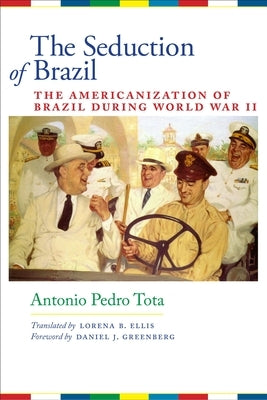 The Seduction of Brazil: The Americanization of Brazil During World War II by Tota, Antonio Pedro