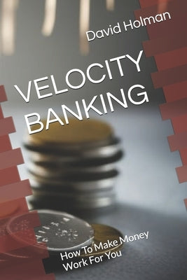 Velocity Banking: How To Make Money Work For You by Holman, David