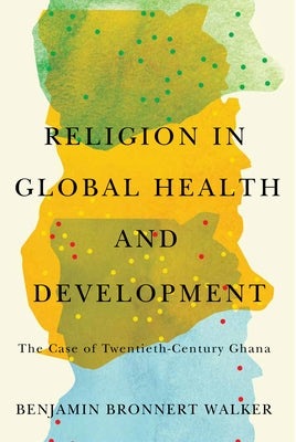 Religion in Global Health and Development: The Case of Twentieth-Century Ghana by Walker, Benjamin Bronnert