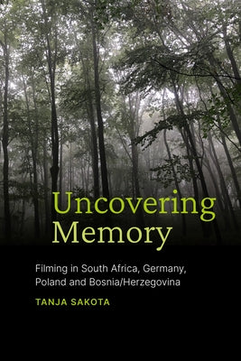 Uncovering Memory: Filming in South Africa, Germany, Poland and Bosnia/Herzegovina by Sakota, Tanja