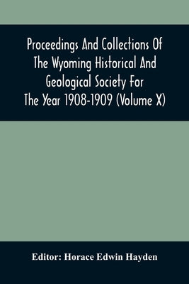 Proceedings And Collections Of The Wyoming Historical And Geological Society For The Year 1908-1909 (Volume X) by Hayden, Horace Edwin