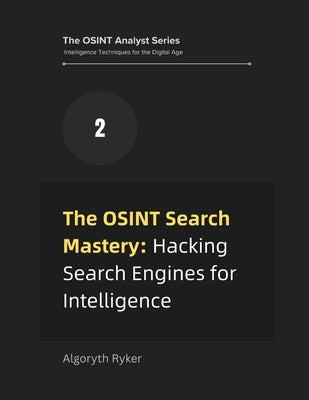 The OSINT Search Mastery: Hacking Search Engines for Intelligence by Ryker, Algoryth