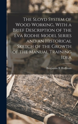 The Sloyd System of Wood Working, With a Brief Description of the Eva Rodhe Model Series and an Historical Sketch of the Growth of the Manual Training by Hoffman, Benjamin B.