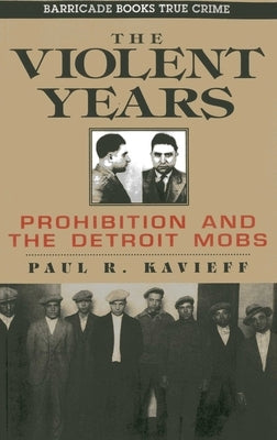 The Violent Years: Prohibition and the Detroit Mobs by Kavieff, Paul R.