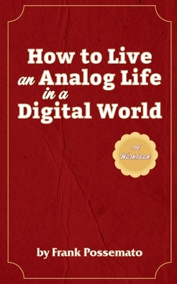 How to Live an Analog Life in a Digital World: A Workbook for Living Soulfully in an Age of Overload by Possemato, Frank