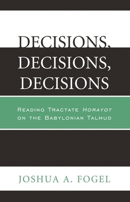 Decisions, Decisions, Decisions: Reading Tractate Horayot of the Babylonian Talmud by Fogel, Joshua A.