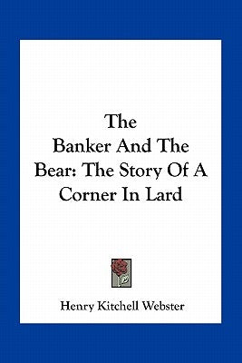 The Banker And The Bear: The Story Of A Corner In Lard by Webster, Henry Kitchell