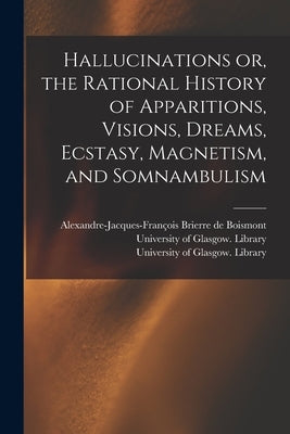Hallucinations or, the Rational History of Apparitions, Visions, Dreams, Ecstasy, Magnetism, and Somnambulism [electronic Resource] by Brierre de Boismont, Alexandre-Jacque