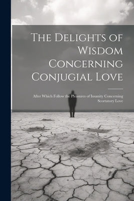 The Delights of Wisdom Concerning Conjugial Love: After Which Follow the Pleasures of Insanity Concerning Scortatory Love by Anonymous