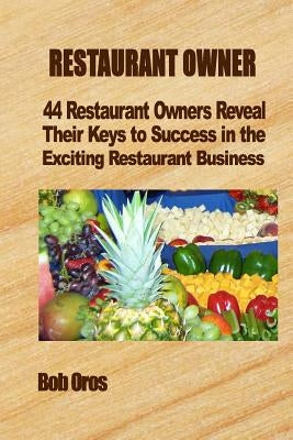 Restaurant Owner: 44 Restaurant Owners Reveal Their Keys to Success in the Exciting Restaurant Business by Oros, Bob