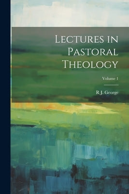 Lectures in Pastoral Theology; Volume 1 by George, R. J. 1844-1911