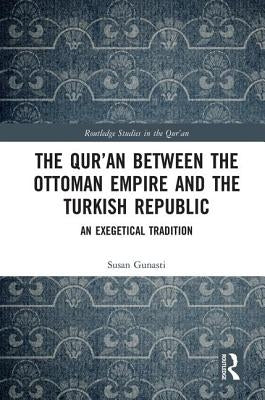 The Qur'an Between the Ottoman Empire and the Turkish Republic: An Exegetical Tradition by Gunasti, Susan