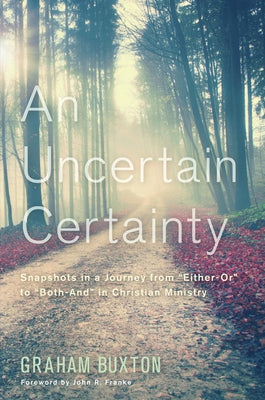 An Uncertain Certainty: Snapshots in a Journey from Either-Or to Both-And in Christian Ministry by Buxton, Graham