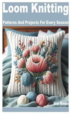 Loom Knitting: Patterns and Projects for Every Season by Mendes, Sean