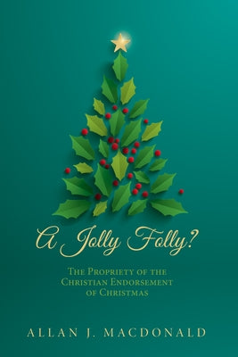 A Jolly Folly?: The Propriety of the Christian Endorsement of Christmas by MacDonald, Allan J.