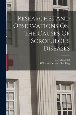 Researches And Observations On The Causes Of Scrofulous Diseases by Lugol, J. G. a. (Jean Guillaume Augus