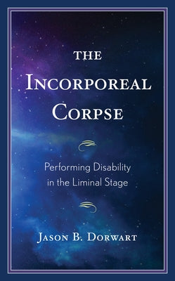 The Incorporeal Corpse: Performing Disability in the Liminal Stage by Dorwart, Jason B.