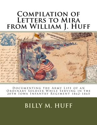Compilation of Letters to Mira from William J. Huff: Documenting the Army Life of an Ordinary Soldier While Serving in the 20th Iowa Infantry Regiment by Huff, Billy M.