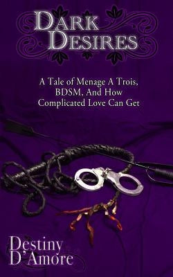 Dark Desires: A tale of menage a trois, BDSM, and how complicated love can get by D'Amore, Destiny