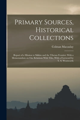 Primary Sources, Historical Collections: Report of a Mission to Sikkim and the Tibetan Frontier: With a Memorandum on Our Relations With Tibe, With a by Macaulay, Colman