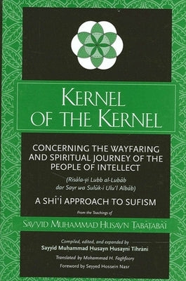 Kernel of the Kernel: Concerning the Wayfaring and Spiritual Journey of the People of Intellect (Risāla-Yi Lubb Al-Lubāb Dar Sayr by Ṭabāṭabā'ī, S