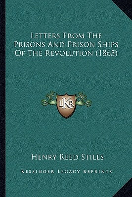 Letters From The Prisons And Prison Ships Of The Revolution (1865) by Stiles, Henry Reed