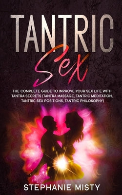 Tantric Sex: The Complete Guide To Improve Your Sex Life With Tantra Secrets (Tantra Massage, Tantric Meditation, Tantric Sex Posit by Misty, Stephanie