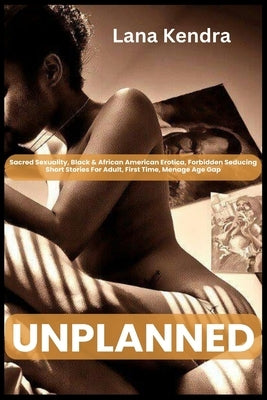 Unplanned: Sacred Sexuality, Black & African American Erotica, Forbidden Seducing Short Stories For Adult, First Time, Menage Age by Kendra, Lana