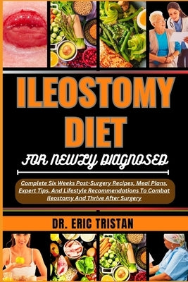 Ileostomy Diet for Newly Diagnosed: Complete Six Weeks Post-Surgery Recipes, Meal Plans, Expert Tips, And Lifestyle Recommendations To Combat Ileostom by Tristan, Eric