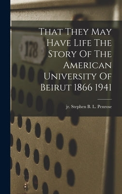 That They May Have Life The Story Of The American University Of Beirut 1866 1941 by Penrose, Stephen B. L.
