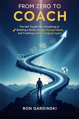 From Zero to Coach: The Self-Taught Pro's Roadmap to Mastering a Powerful Coaching Framework, Building a Roster of High-Paying Clients, and Creating a by Gardinski, Ron