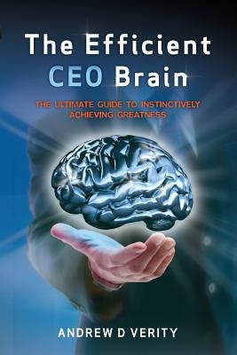 The Efficient CEO Brain: The Ultimate Guide to Instinctively Achieving Greatness by Verity, Andrew D.