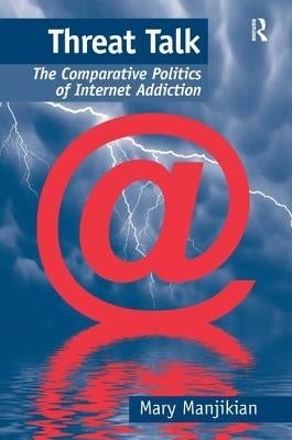 Threat Talk: The Comparative Politics of Internet Addiction by Manjikian, Mary