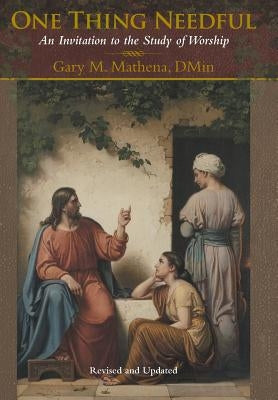 One Thing Needful: An Invitation to the Study of Worship by Mathena, Dmin Gary M.