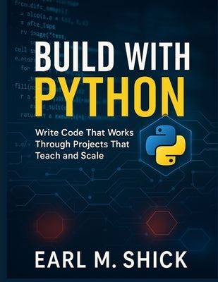 Build with Python: Write Code That Works Through Projects That Teach and Scale by Shick, Earl M.