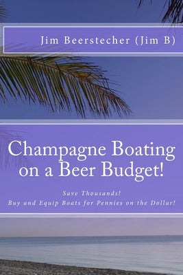 Champagne Boating on a Beer Budget!: Save Thousands! Buy and Equip Boats for Pennies on the Dollar! by Beerstecher, Jim