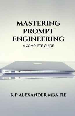 Mastering Prompt Engineering: A Complete Guide by K P Alexander