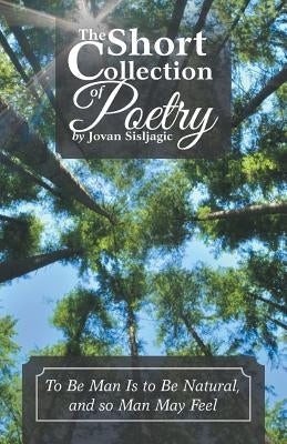 The Short Collection of Poetry by Jovan Sisljagic: To Be Man Is to Be Natural, and so Man May Feel by Sisljagic, Jovan